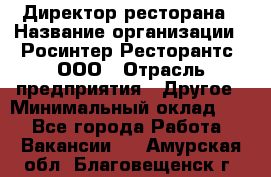 Директор ресторана › Название организации ­ Росинтер Ресторантс, ООО › Отрасль предприятия ­ Другое › Минимальный оклад ­ 1 - Все города Работа » Вакансии   . Амурская обл.,Благовещенск г.